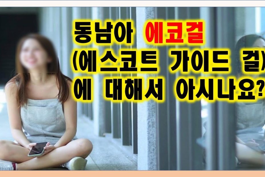 동남아 에코걸 (에스코트 걸) 에 대해서 아시나요??? - Youtube