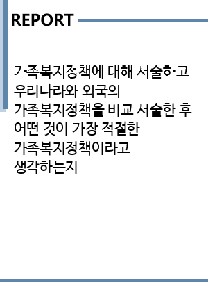 가족복지정책에 대해 서술하고 우리나라와 외국의 가족복지정책을 비교 서술한 후 어떤 것이 가장 적절한 가족복지정책이라고 생각하는지 -  사회과학